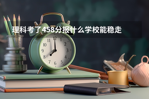 理科考了458分报什么学校能稳走