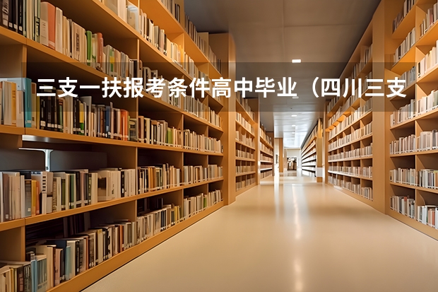 三支一扶报考条件高中毕业（四川三支一扶考试条件）