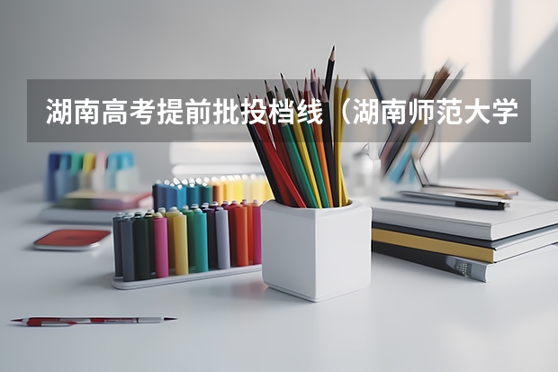 湖南高考提前批投档线（湖南师范大学2025提前批投档分数线）