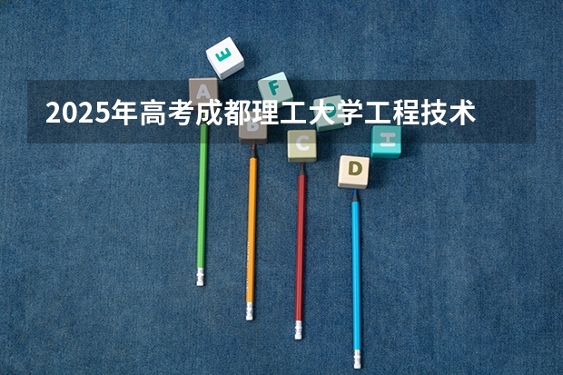 2025年高考成都理工大学工程技术学院在广东招生计划是什么