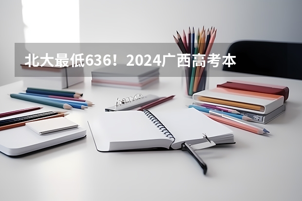 北大最低636！2024广西高考本科批次投档分数线公布！（广西2024高考本科提前批体育类第一次征集志愿最低投档线）