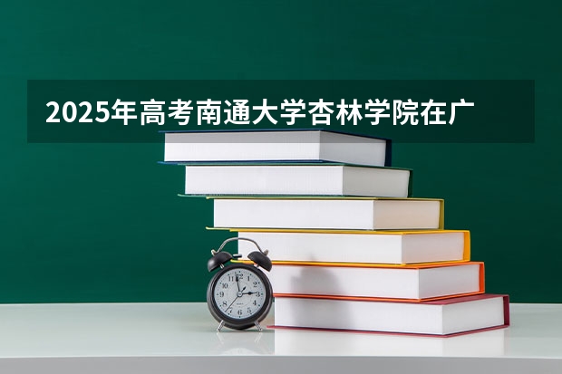 2025年高考南通大学杏林学院在广东招生计划是什么