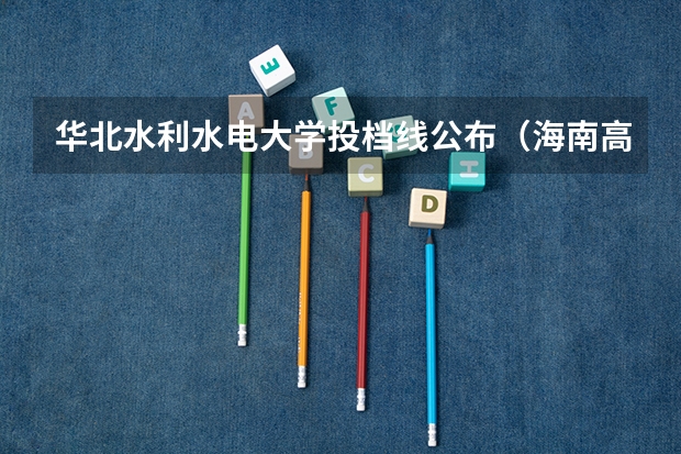 华北水利水电大学投档线公布（海南高考分数线）