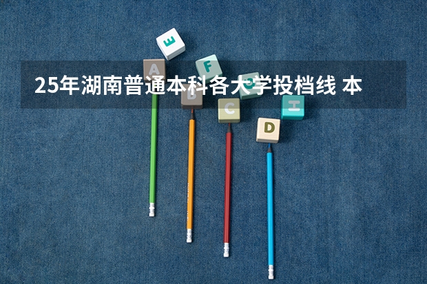 25年湖南普通本科各大学投档线 本科批投档线列表2025