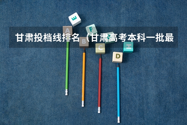 甘肃投档线排名（甘肃高考本科一批最低投档分数线【文史】）