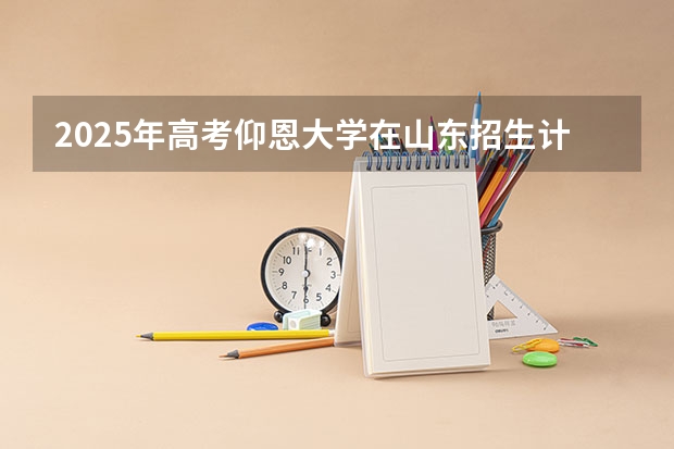 2025年高考仰恩大学在山东招生计划是什么