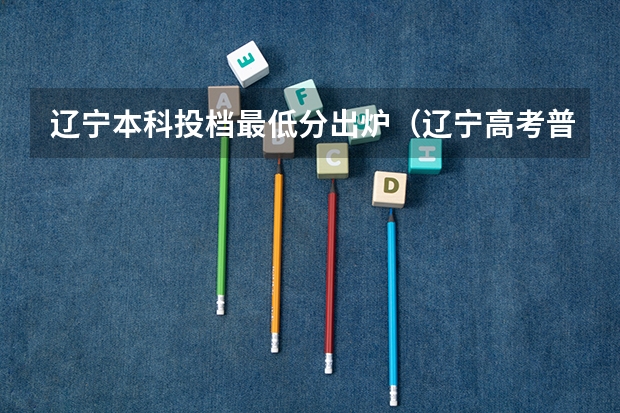 辽宁本科投档最低分出炉（辽宁高考普通本科批投档线）