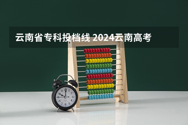 云南省专科投档线 2024云南高考各大学录取分数线及位次汇总 最低分公布