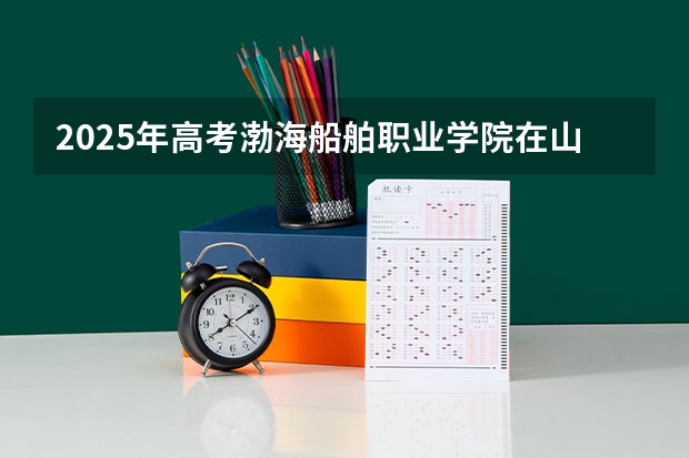 2025年高考渤海船舶职业学院在山东招生计划是什么