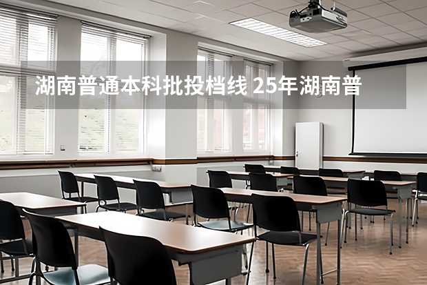 湖南普通本科批投档线 25年湖南普通本科各大学投档线