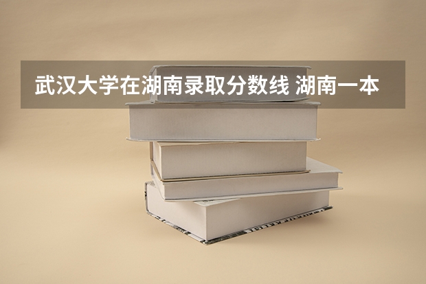 武汉大学在湖南录取分数线 湖南一本投档线