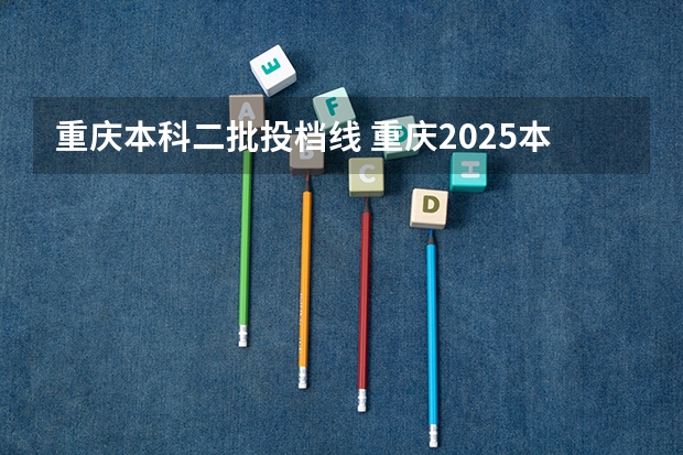 重庆本科二批投档线 重庆2025本科批投档