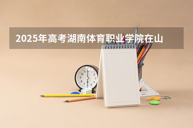 2025年高考湖南体育职业学院在山东招生计划是什么