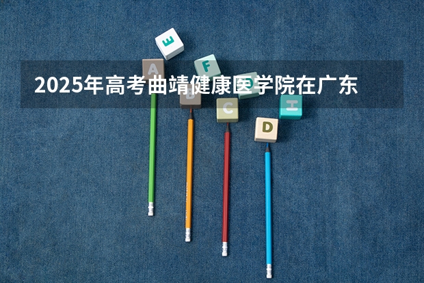 2025年高考曲靖健康医学院在广东招生计划是什么