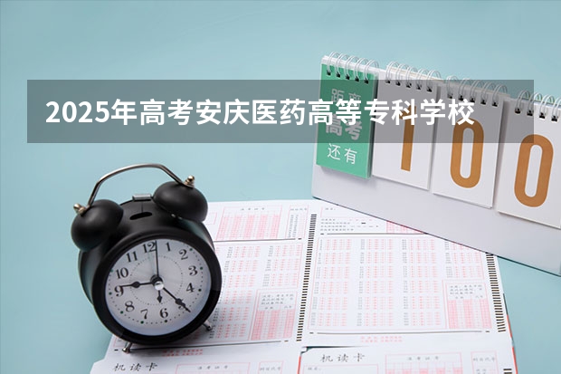 2025年高考安庆医药高等专科学校在广东招生计划是什么