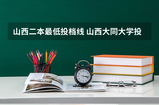 山西二本最低投档线 山西大同大学投档线
