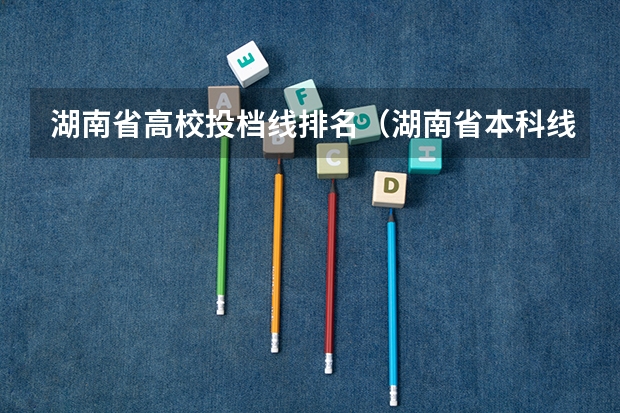 湖南省高校投档线排名（湖南省本科线）