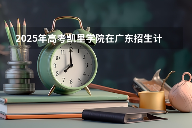 2025年高考凯里学院在广东招生计划是什么