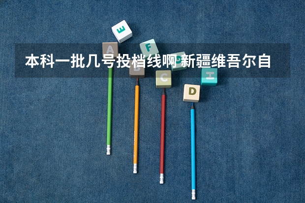 本科一批几号投档线啊 新疆维吾尔自治区2025年普通高校招生单列类本科一批次投档情况