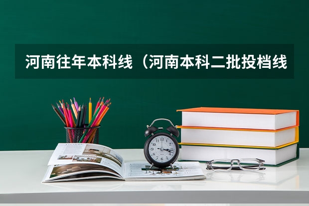 河南往年本科线（河南本科二批投档线）