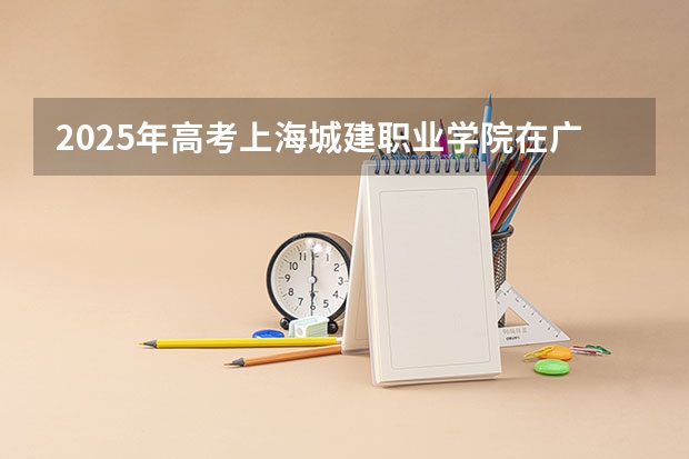 2025年高考上海城建职业学院在广东招生计划是什么