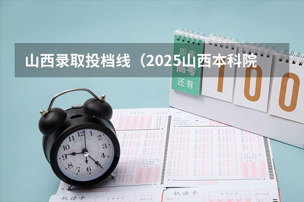 山西录取投档线（2025山西本科院校投档线公布）