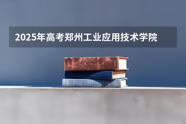 2025年高考郑州工业应用技术学院在广东招生计划是什么