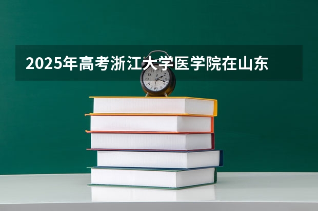 2025年高考浙江大学医学院在山东招生计划是什么