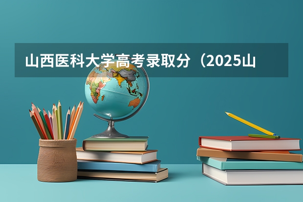 山西医科大学高考录取分（2025山西本科院校投档线公布）
