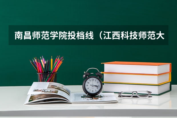 南昌师范学院投档线（江西科技师范大学录取分数线）