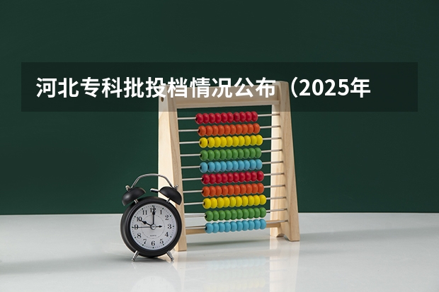 河北专科批投档情况公布（2025年河北投档线表）