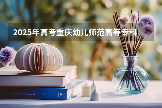 2025年高考重庆幼儿师范高等专科学校在广东招生计划是什么