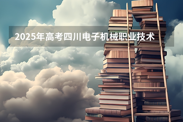 2025年高考四川电子机械职业技术学院在广东招生计划是什么