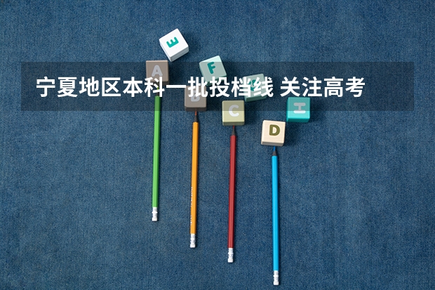 宁夏地区本科一批投档线 关注高考 2025宁夏高考热点问答:录取控制分数线/投档规则/批次设置详解