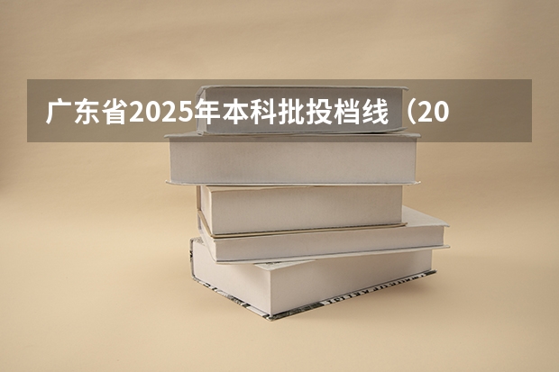 广东省2025年本科批投档线（2025广东普通本科平行志愿投档线）