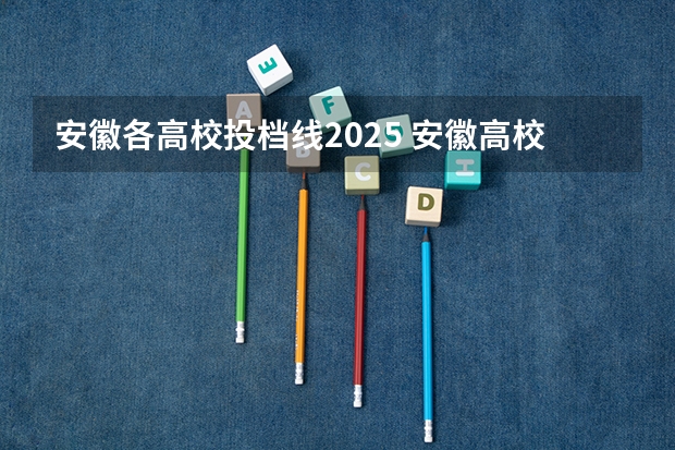 安徽各高校投档线2025 安徽高校投档线2025