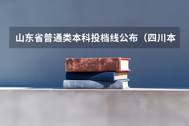 山东省普通类本科投档线公布（四川本科一批投档线）