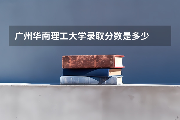 广州华南理工大学录取分数是多少