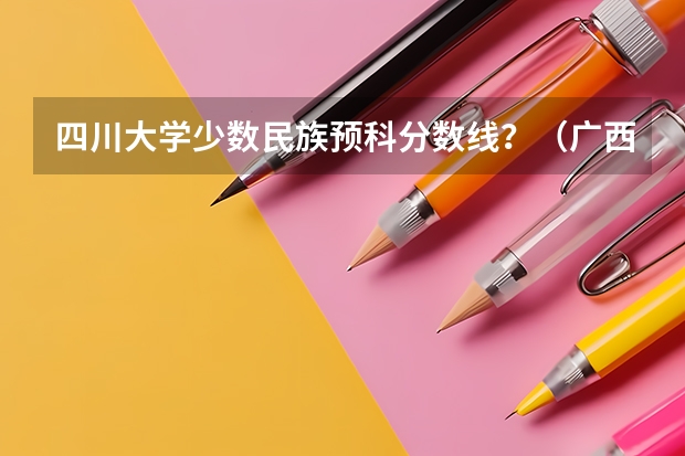 四川大学少数民族预科分数线？（广西大学少数民族预科班录取分数线）