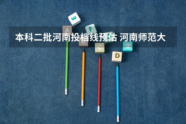 本科二批河南投档线预估 河南师范大学投档线2025