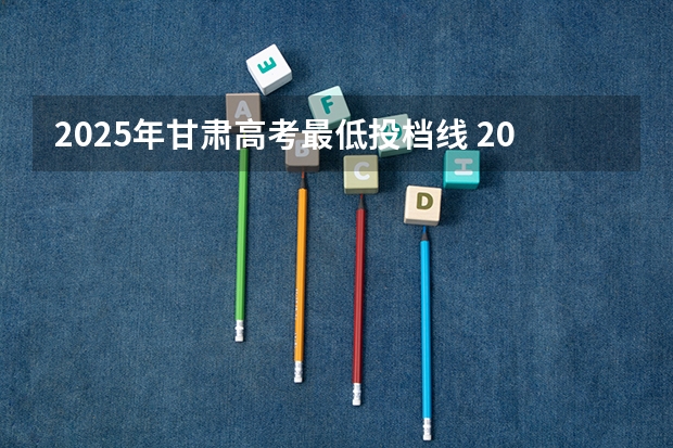 2025年甘肃高考最低投档线 2025年高考甘肃投档线