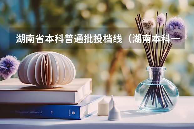 湖南省本科普通批投档线（湖南本科一批投档线出炉）