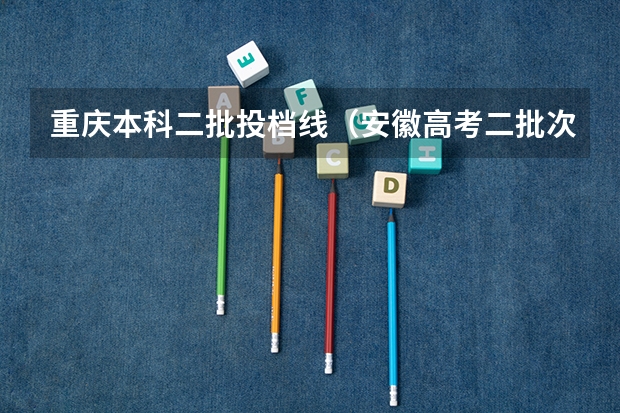 重庆本科二批投档线（安徽高考二批次投档线）