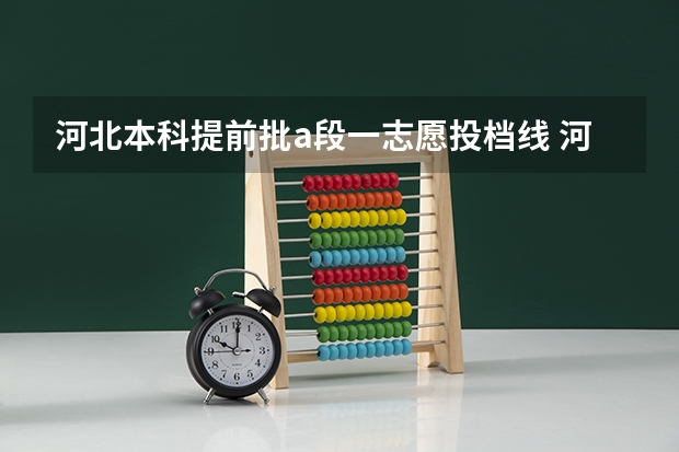河北本科提前批a段一志愿投档线 河北省各高校投档线