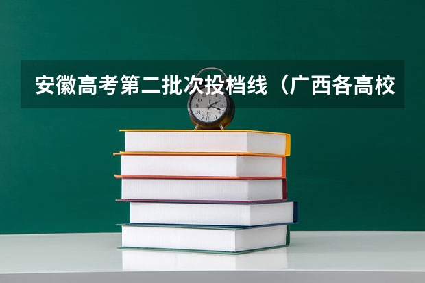 安徽高考第二批次投档线（广西各高校本科第一第二批最低投档线汇总）