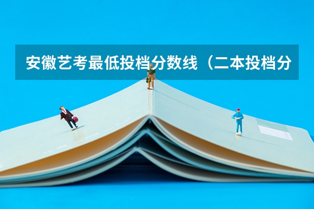 安徽艺考最低投档分数线（二本投档分数及名次表）