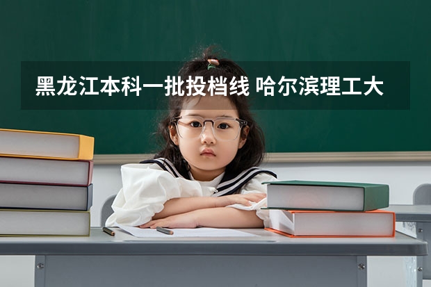 黑龙江本科一批投档线 哈尔滨理工大学投档线