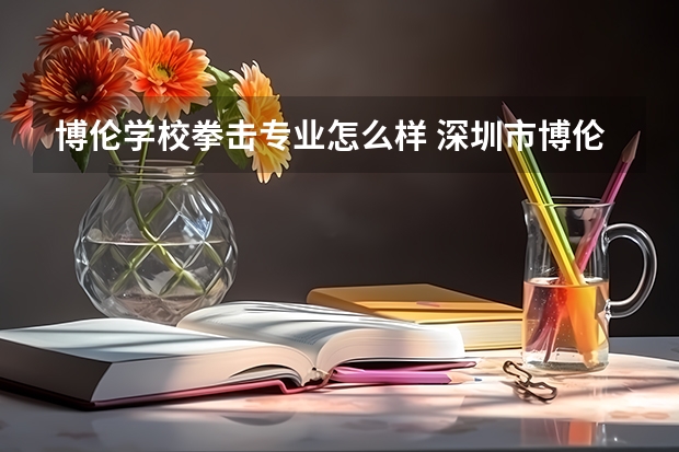 博伦学校拳击专业怎么样 深圳市博伦职业技术学校的特色