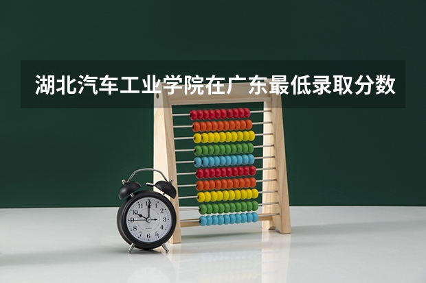 湖北汽车工业学院在广东最低录取分数线介绍