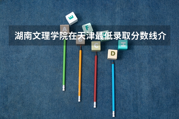 湖南文理学院在天津最低录取分数线介绍